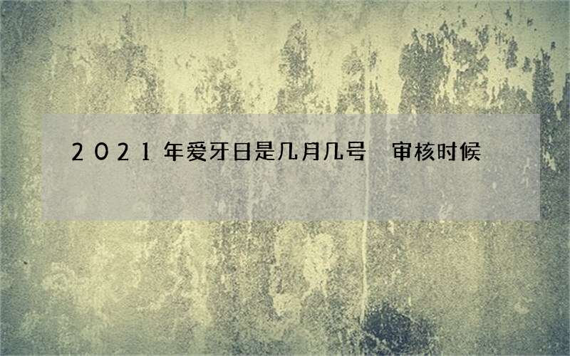 2021年爱牙日是几月几号 审核时候